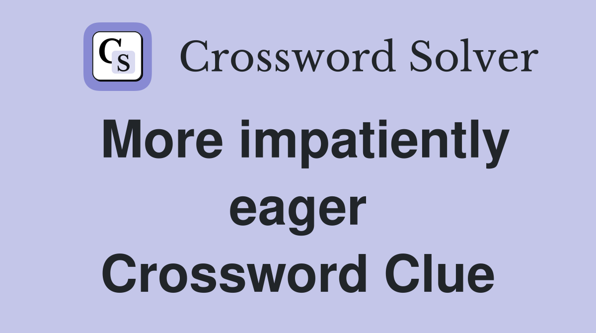 More impatiently eager Crossword Clue