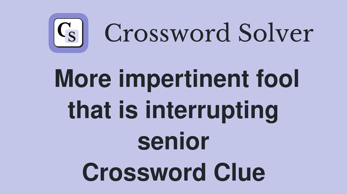 More impertinent fool that is interrupting senior Crossword Clue