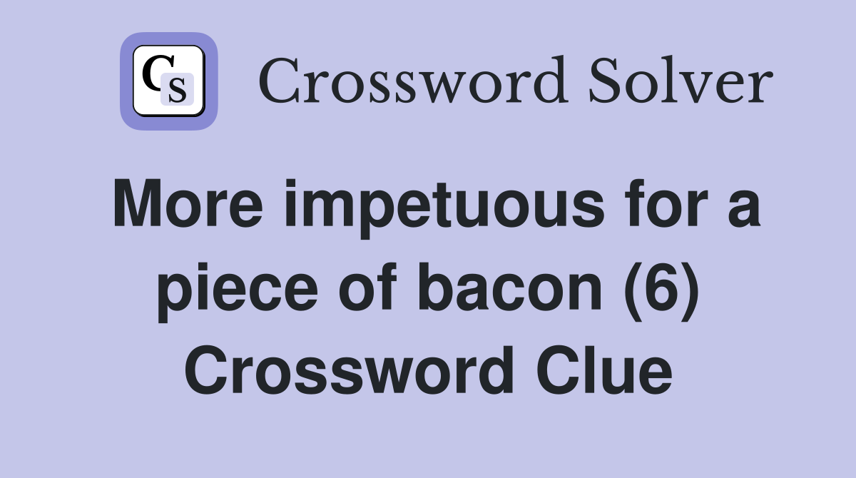 More impetuous for a piece of bacon (6) Crossword Clue