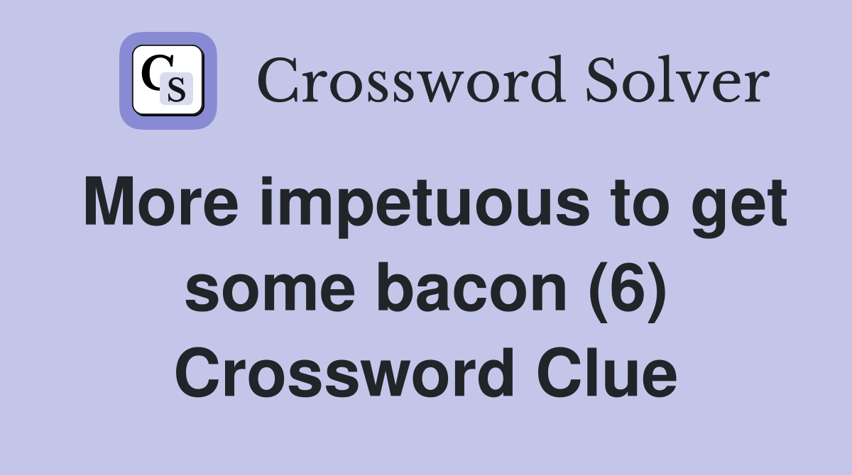 More impetuous to get some bacon (6) Crossword Clue