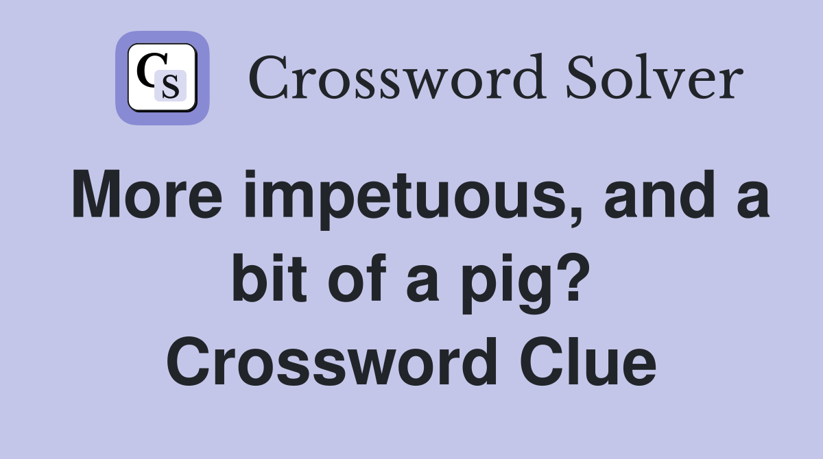More impetuous, and a bit of a pig? Crossword Clue