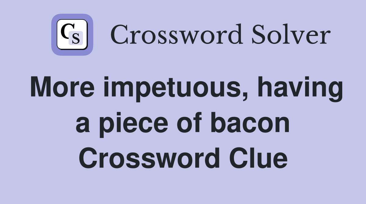 More impetuous, having a piece of bacon Crossword Clue