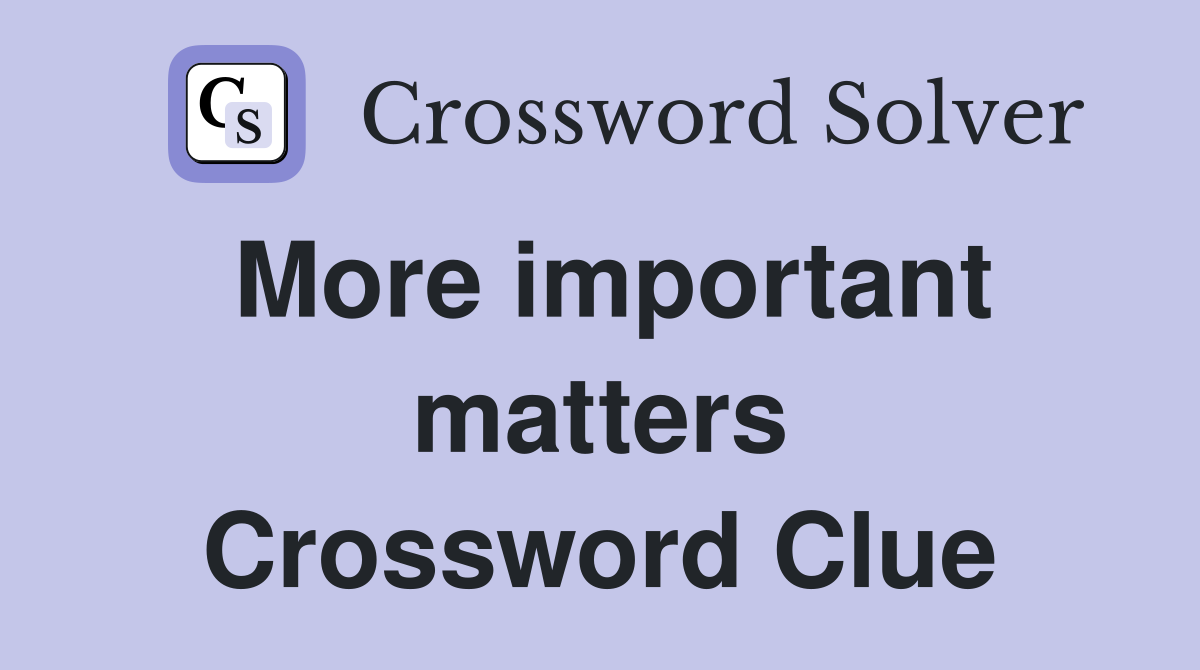 More important matters Crossword Clue