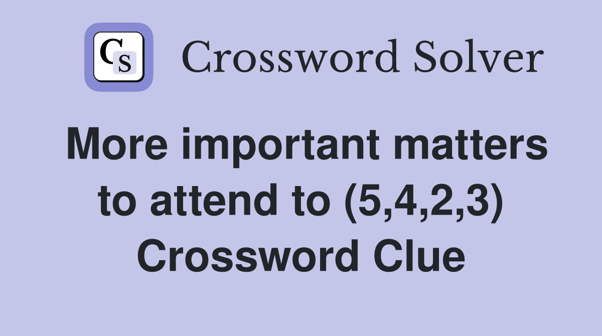 More important matters to attend to (5,4,2,3) Crossword Clue