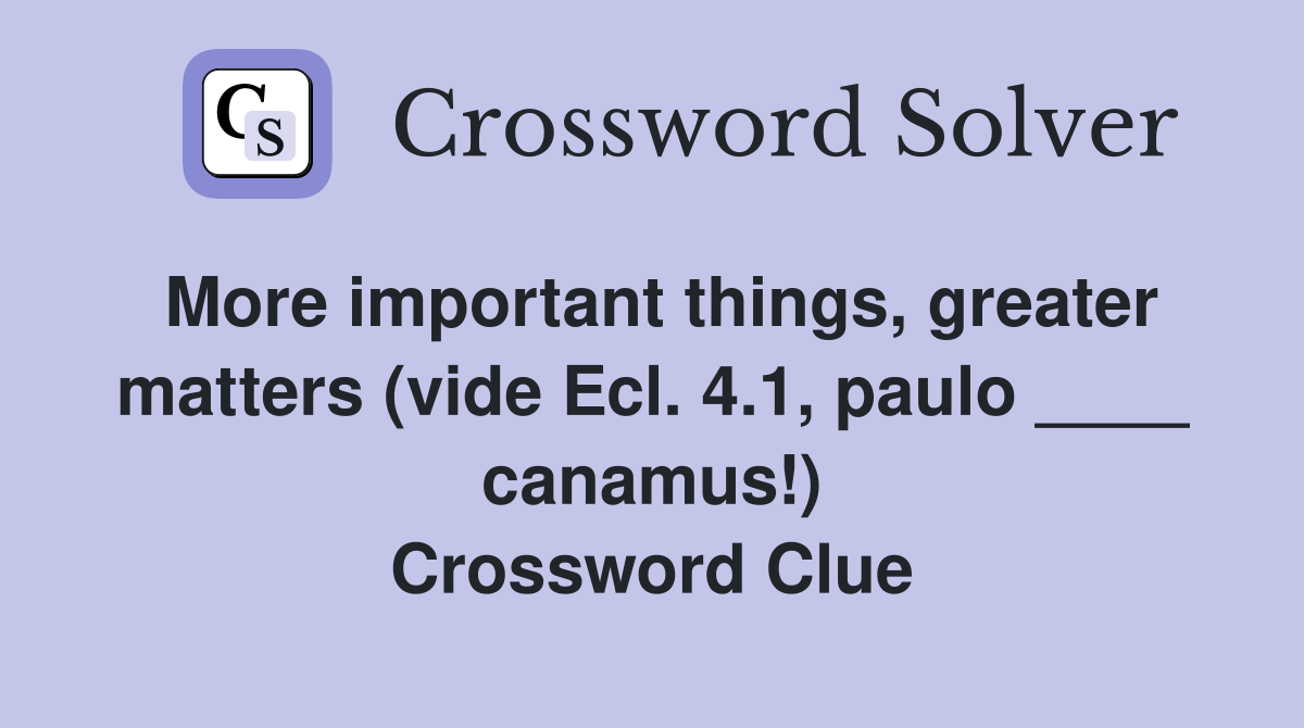 More important things, greater matters (vide Ecl. 4.1, paulo ____ canamus!) Crossword Clue
