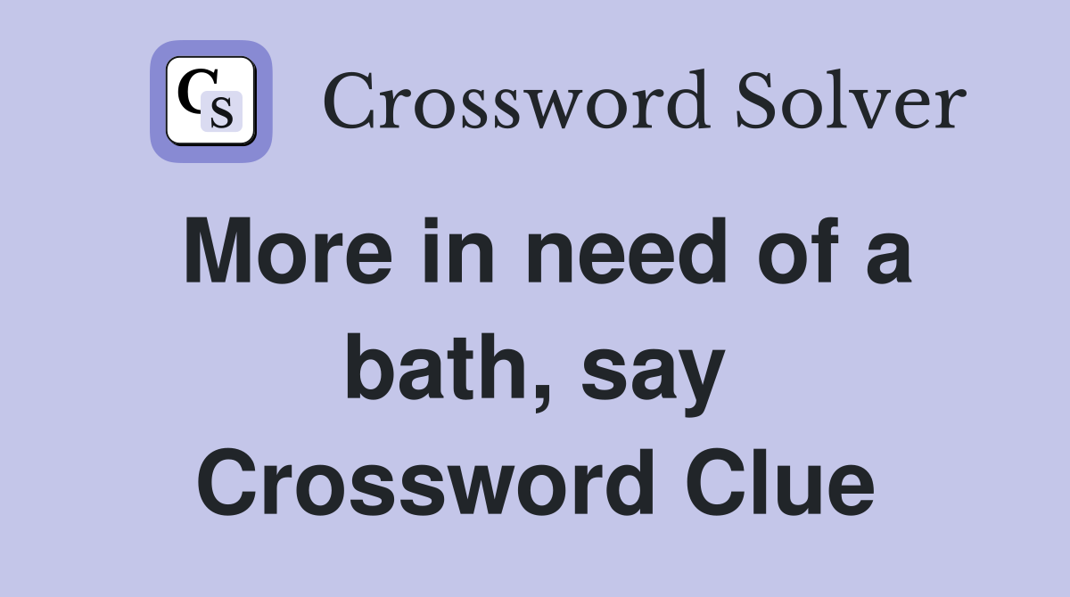 More in need of a bath, say Crossword Clue