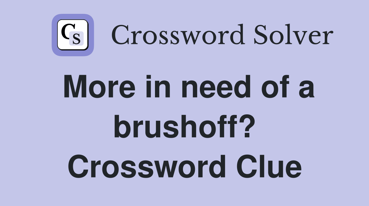 More in need of a brushoff? Crossword Clue