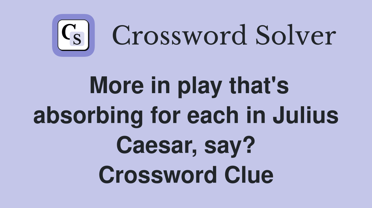 More in play that's absorbing for each in Julius Caesar, say? Crossword Clue