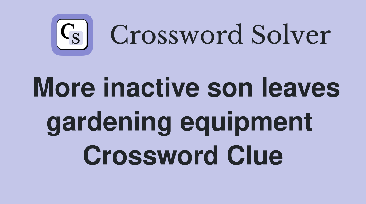 More inactive son leaves gardening equipment  Crossword Clue