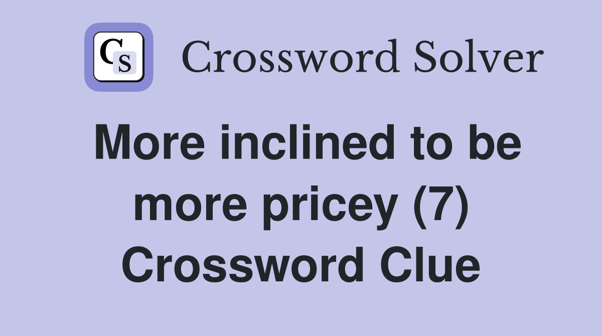 More inclined to be more pricey (7) Crossword Clue