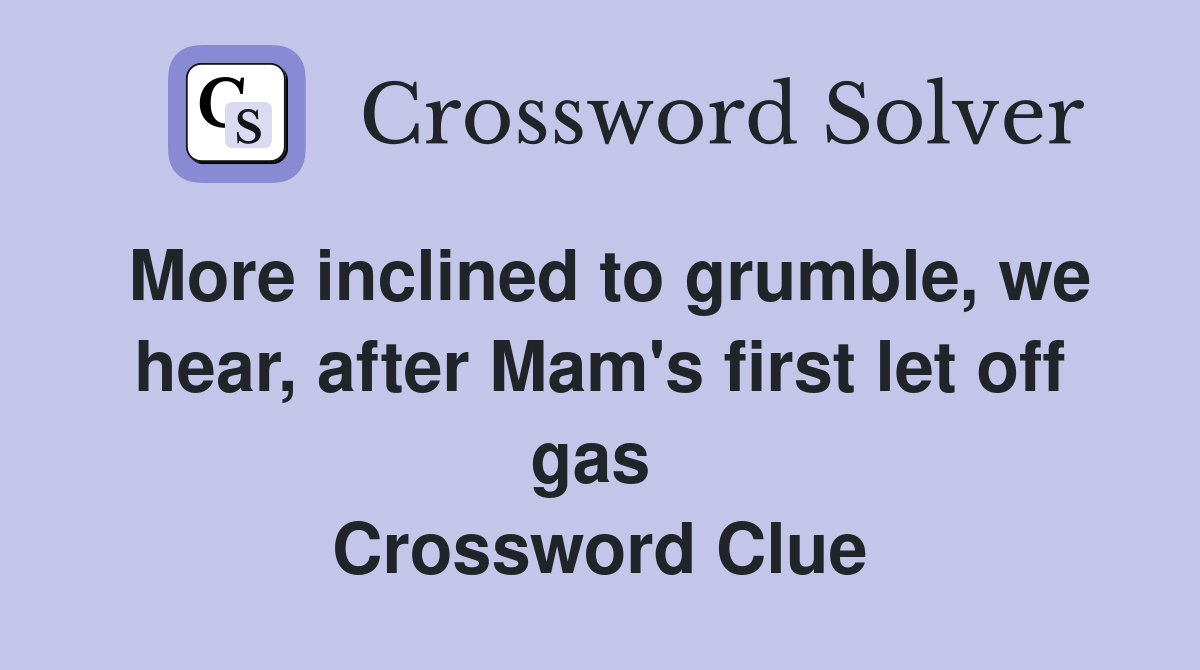 More inclined to grumble, we hear, after Mam's first let off gas  Crossword Clue