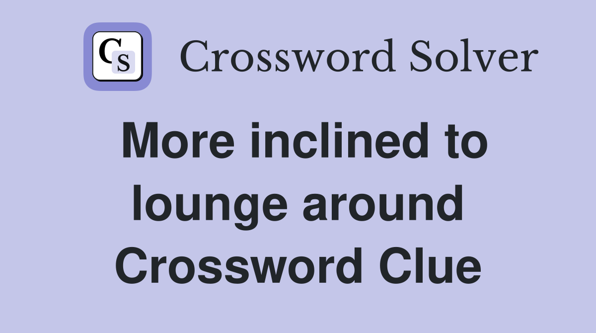 More inclined to lounge around Crossword Clue
