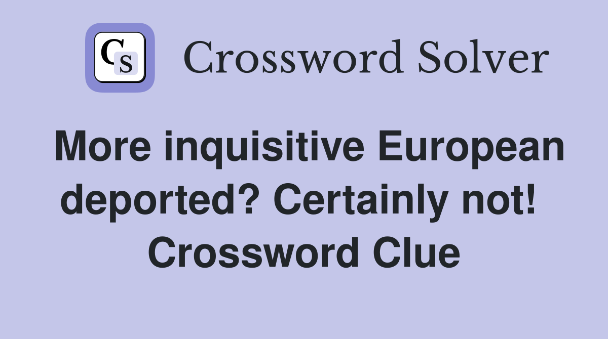 More inquisitive European deported? Certainly not!  Crossword Clue