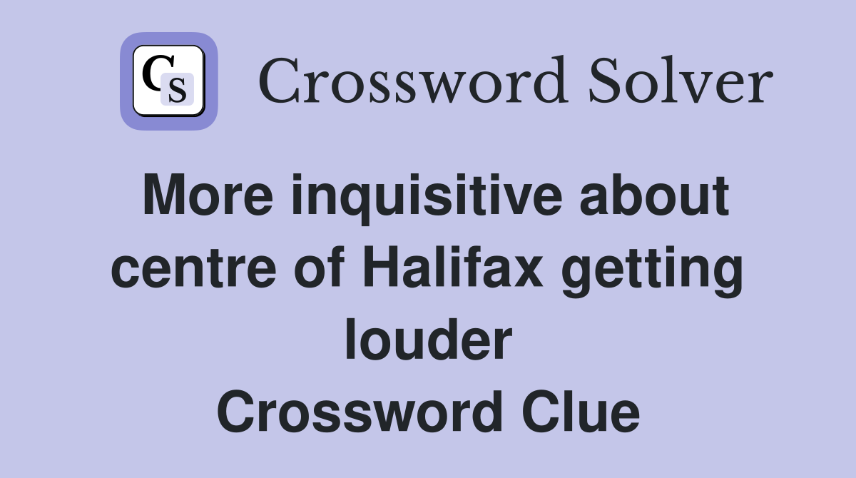 More inquisitive about centre of Halifax getting louder Crossword Clue