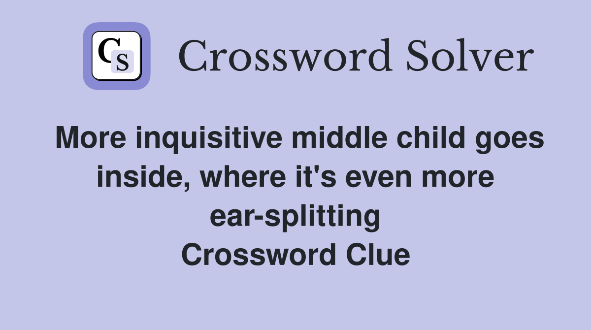 More inquisitive middle child goes inside, where it's even more ear-splitting Crossword Clue