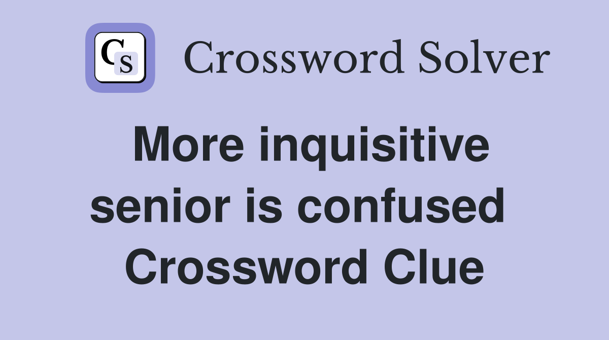 More inquisitive senior is confused  Crossword Clue