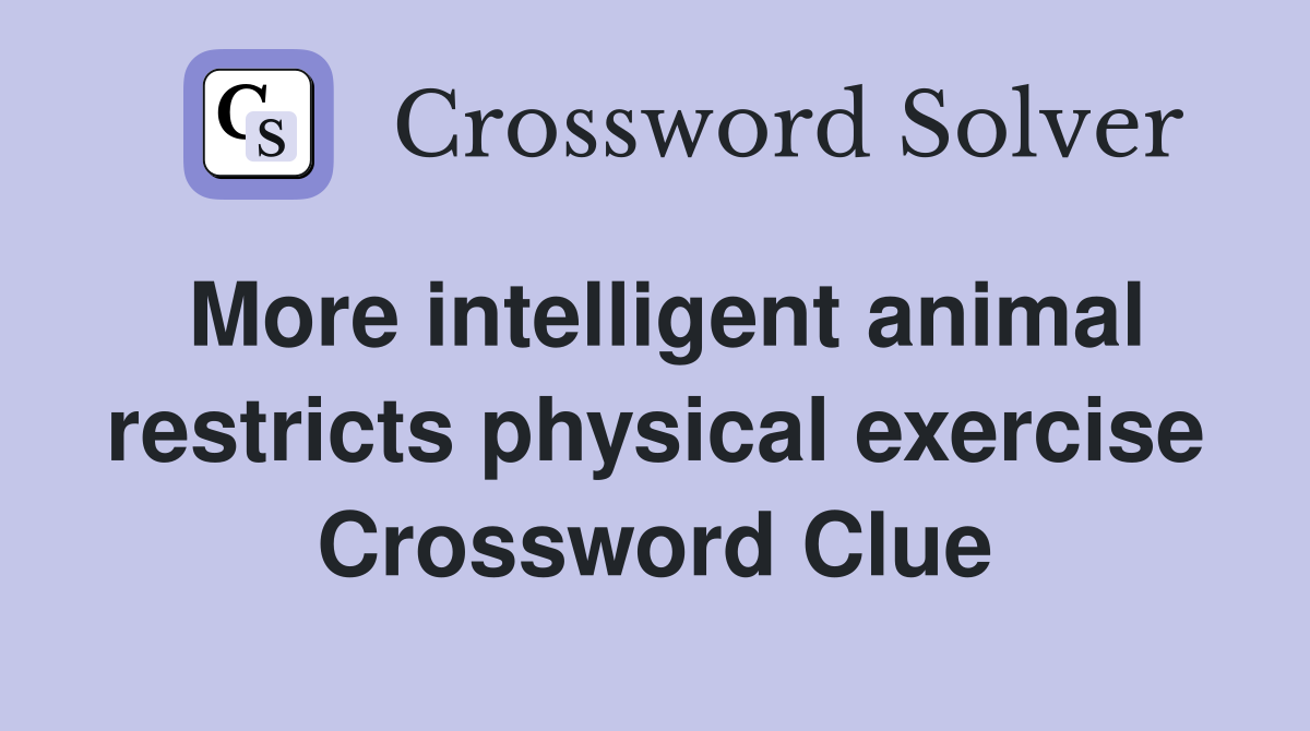 More intelligent animal restricts physical exercise Crossword Clue