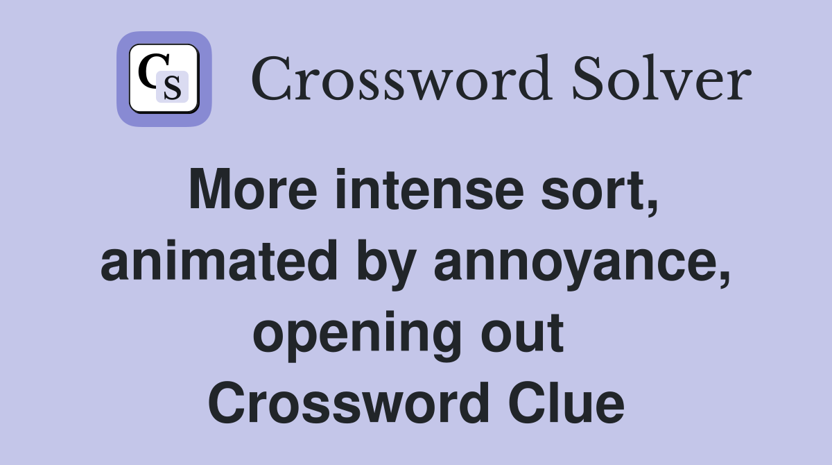 More intense sort, animated by annoyance, opening out  Crossword Clue