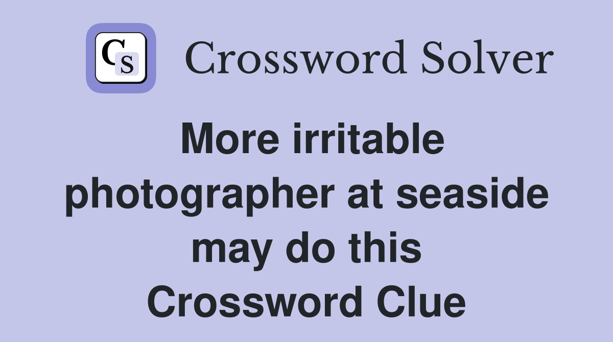More irritable photographer at seaside may do this Crossword Clue