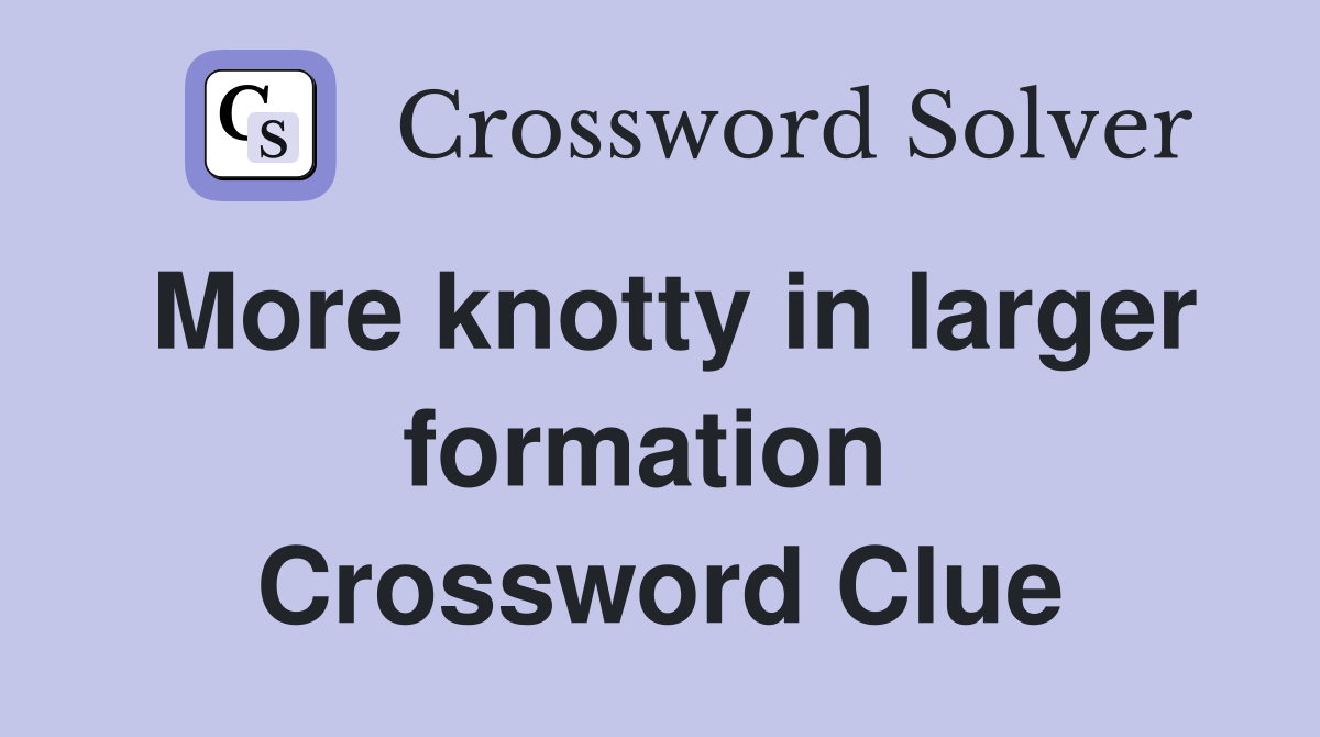 More knotty in larger formation  Crossword Clue