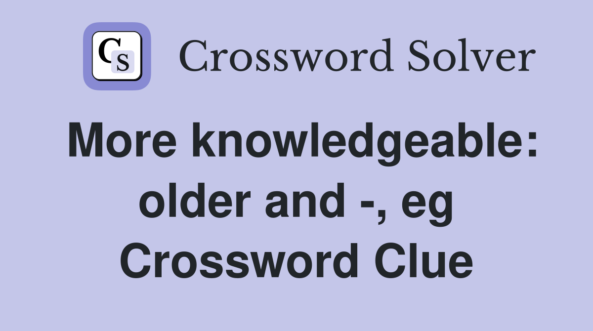 More knowledgeable: older and -, eg Crossword Clue