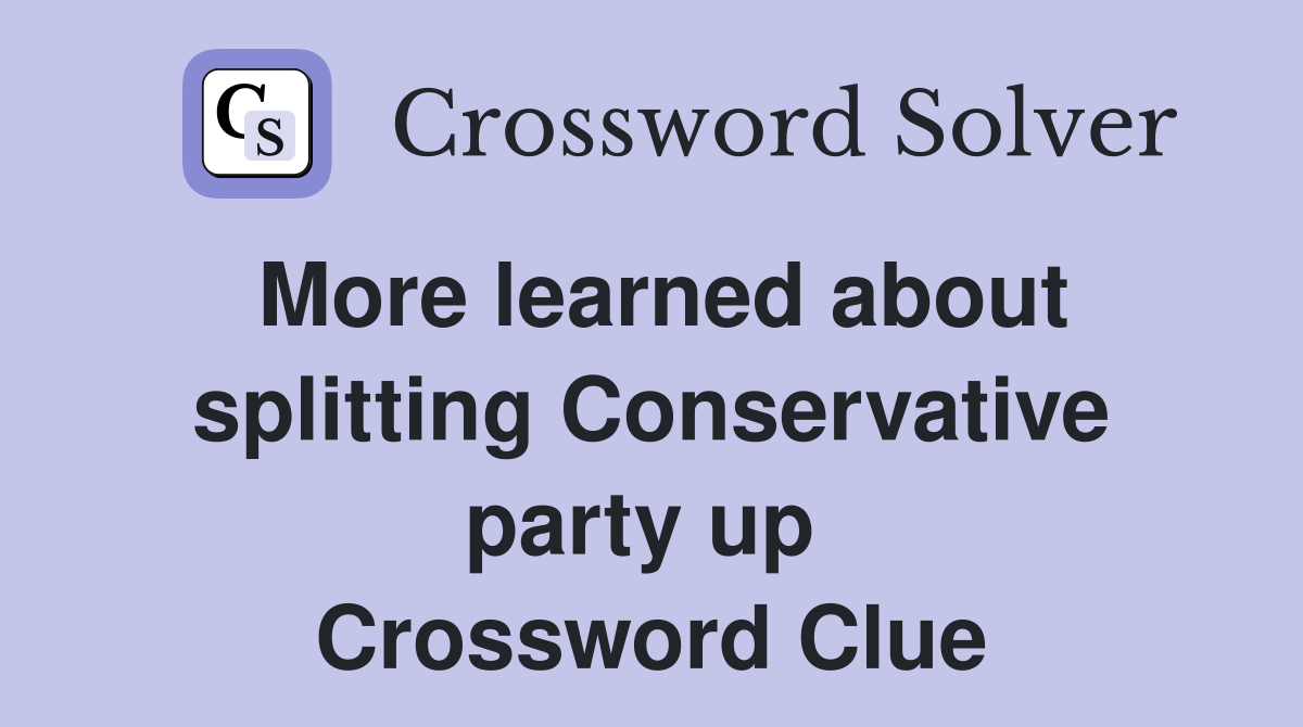 More learned about splitting Conservative party up  Crossword Clue