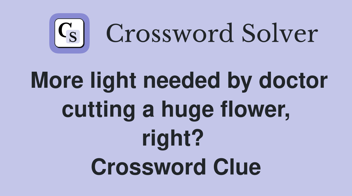 More light needed by doctor cutting a huge flower, right?  Crossword Clue