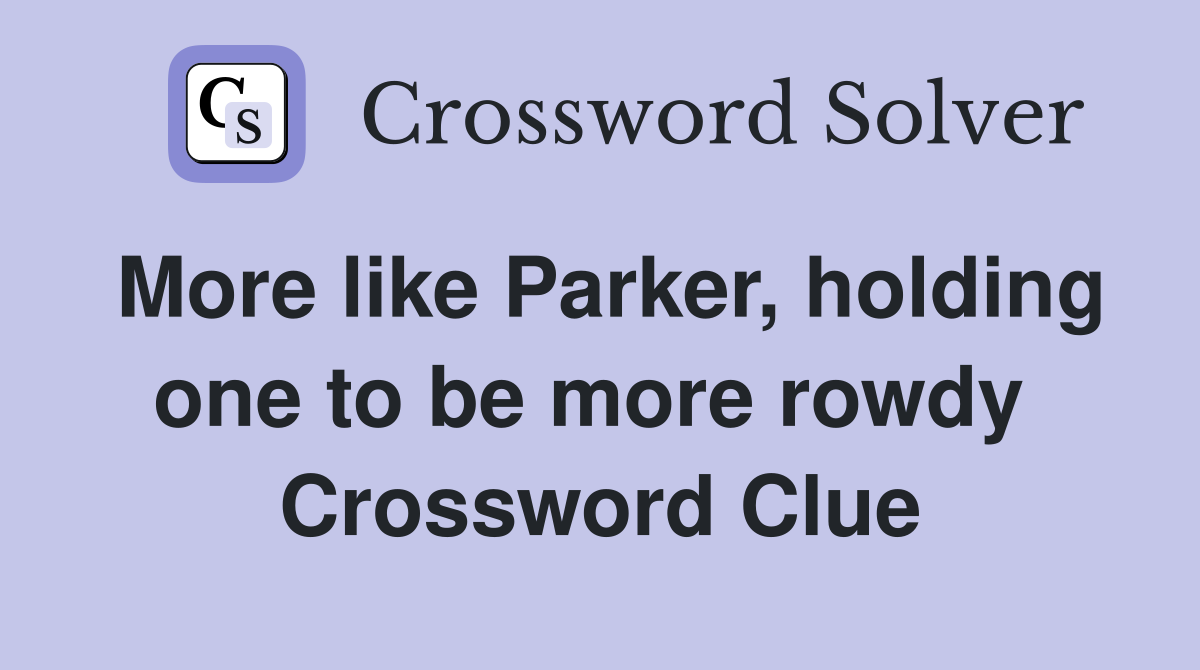 More like Parker, holding one to be more rowdy  Crossword Clue