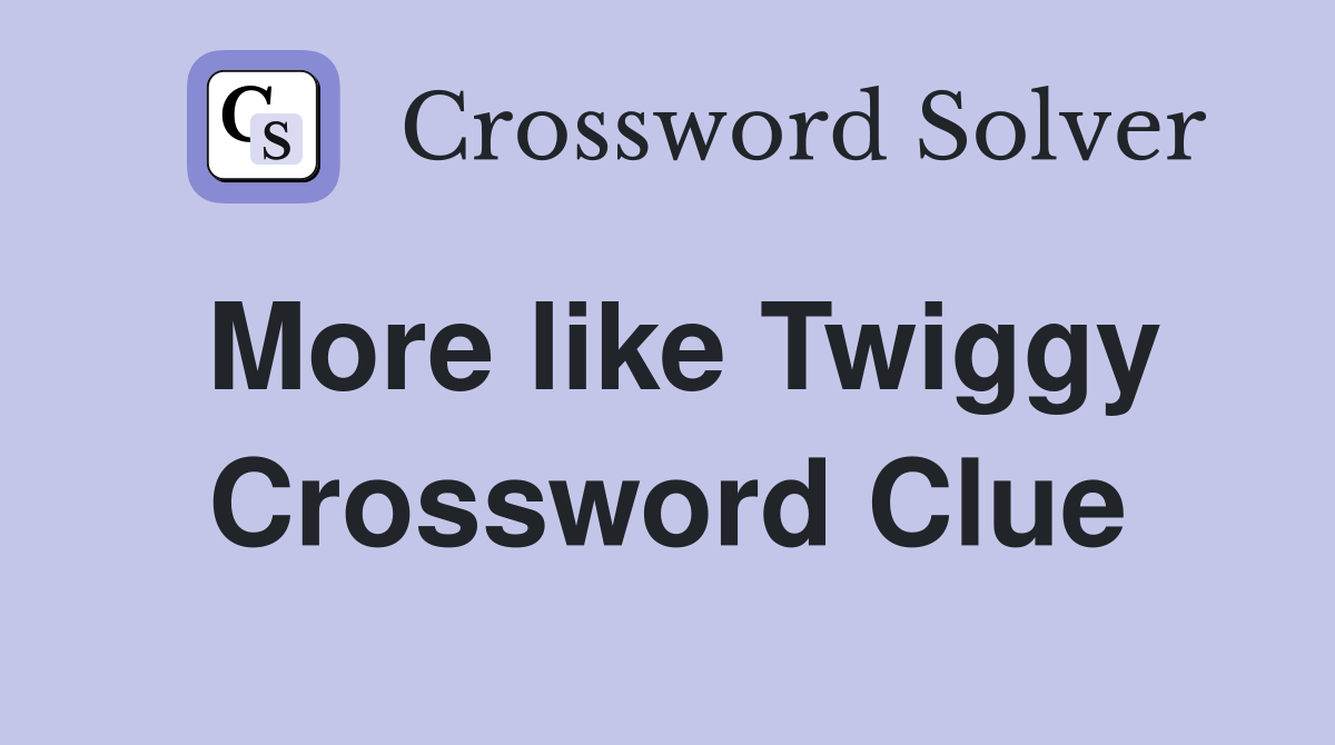 More like Twiggy Crossword Clue