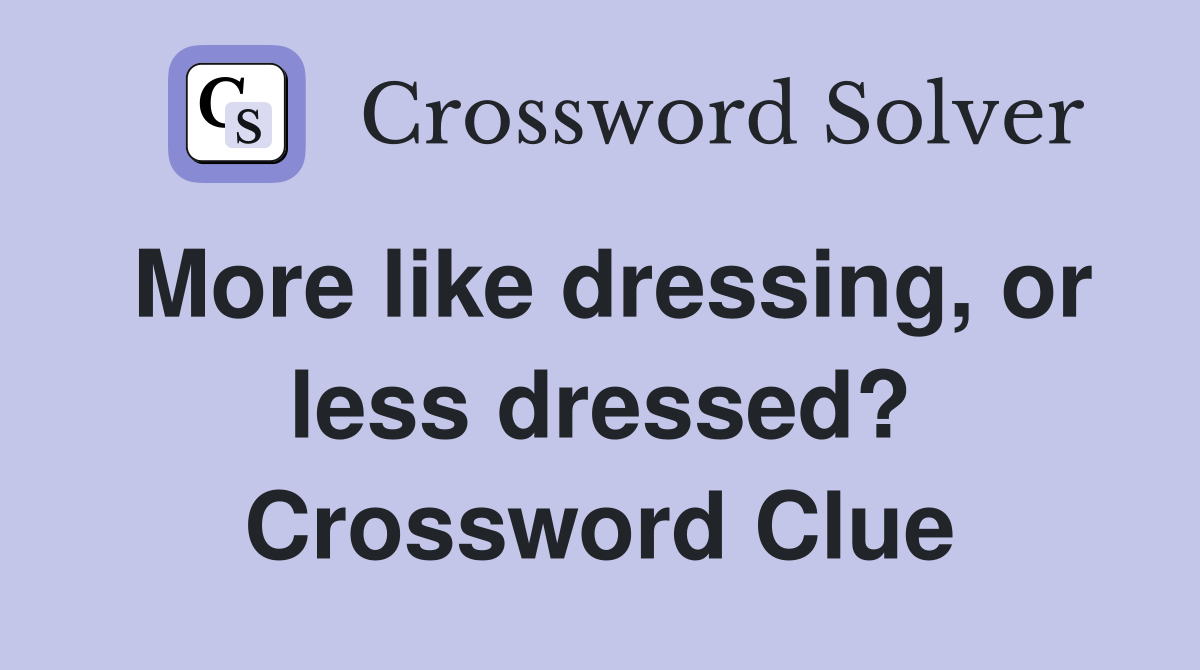 More like dressing, or less dressed? Crossword Clue