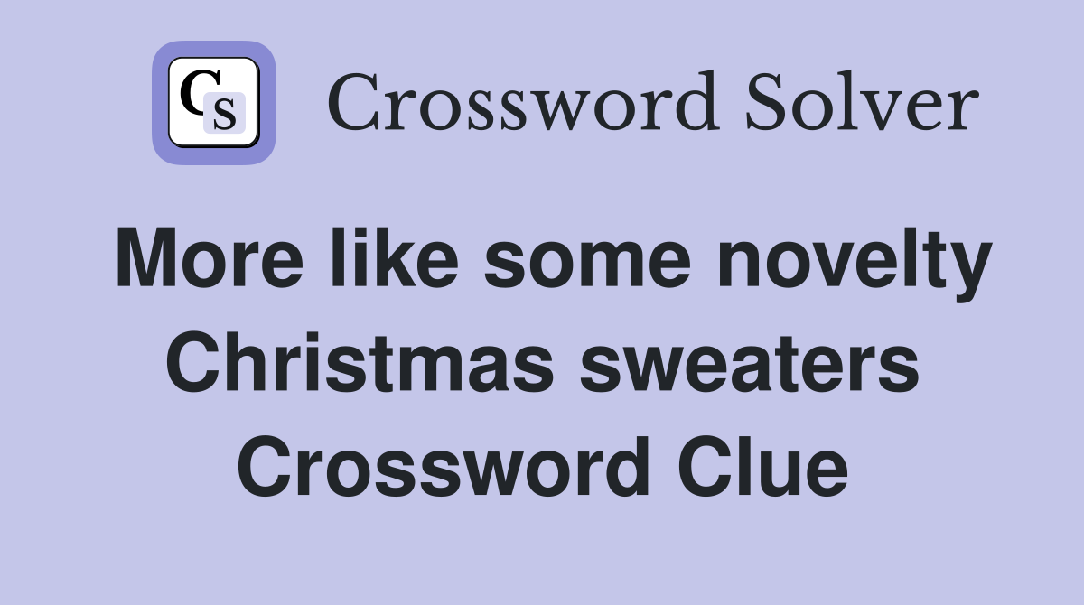 More like some novelty Christmas sweaters Crossword Clue