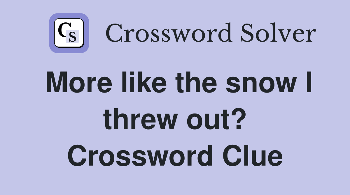 More like the snow I threw out? Crossword Clue