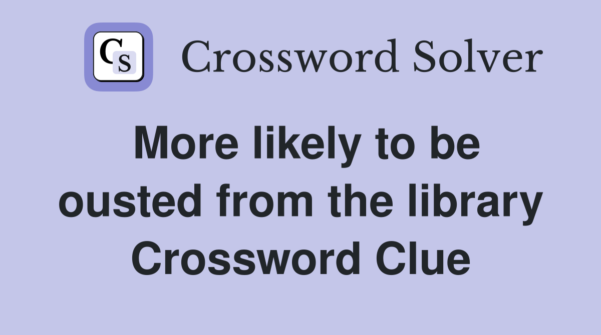 More likely to be ousted from the library Crossword Clue