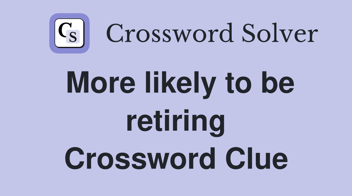 More likely to be retiring Crossword Clue