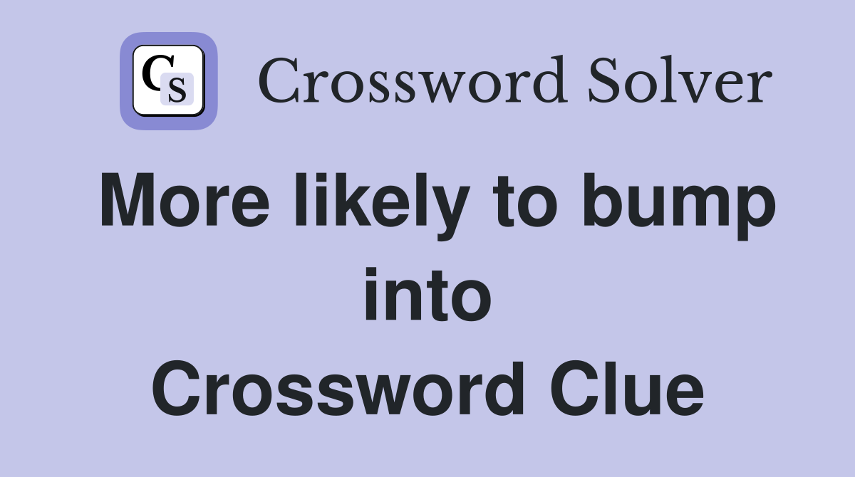 More likely to bump into Crossword Clue