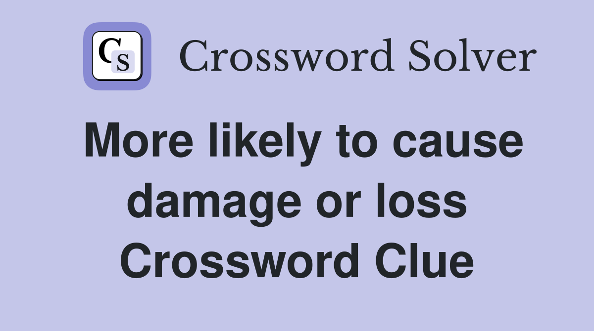 More likely to cause damage or loss Crossword Clue