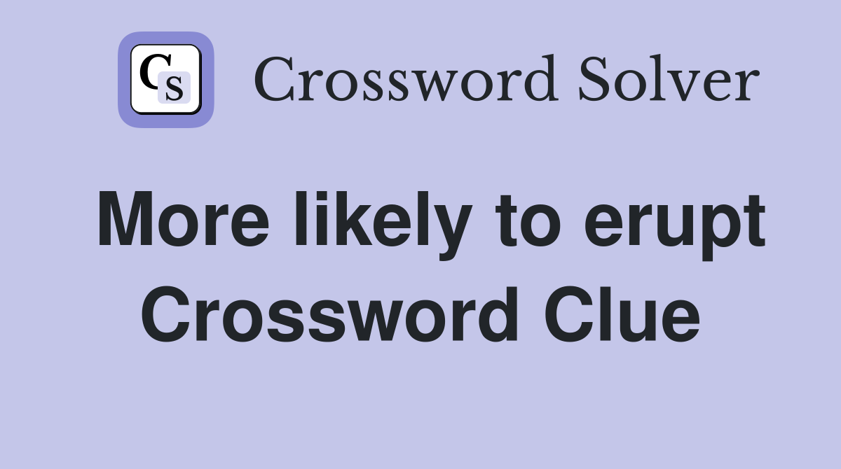 More likely to erupt Crossword Clue