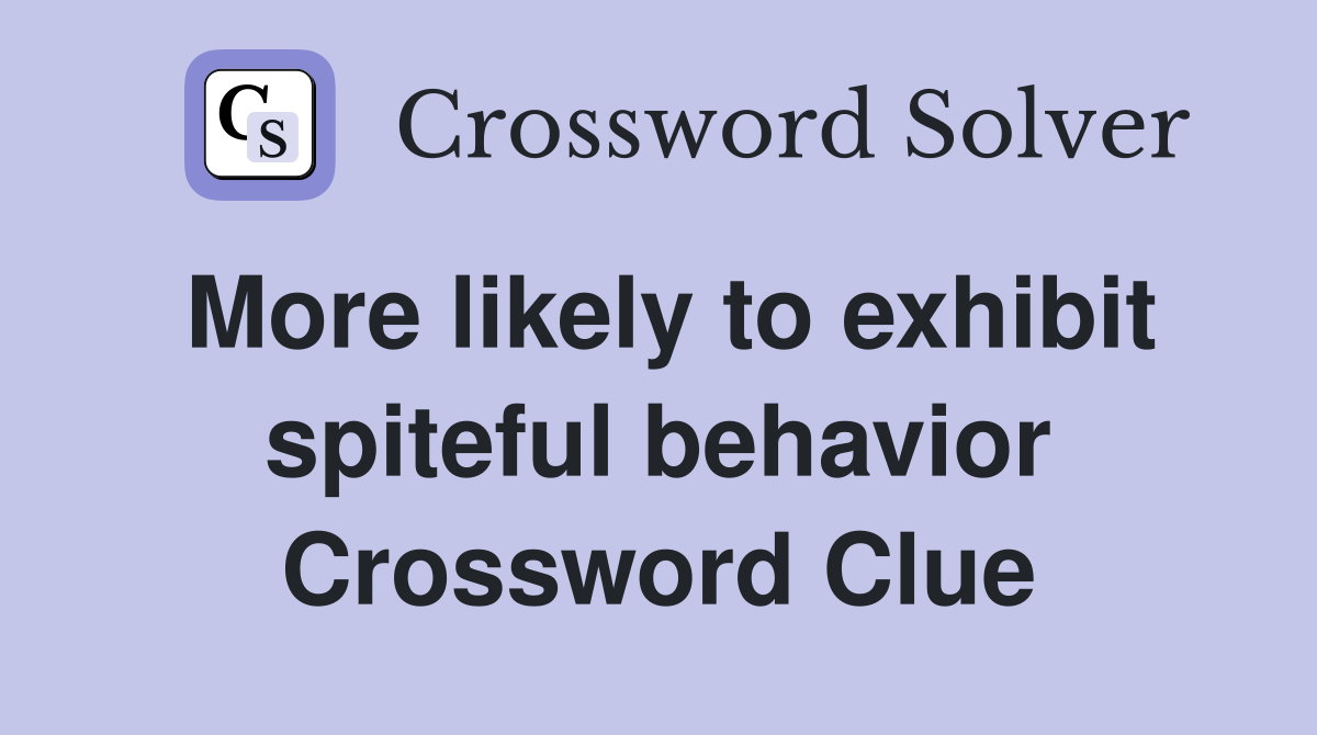 More likely to exhibit spiteful behavior Crossword Clue