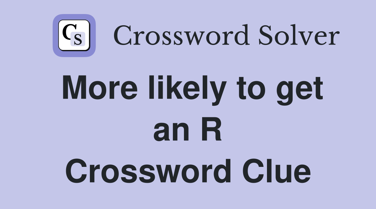 More likely to get an R Crossword Clue