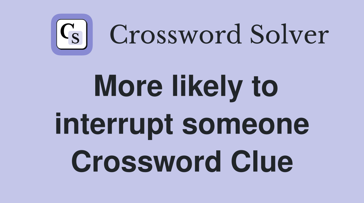 More likely to interrupt someone Crossword Clue