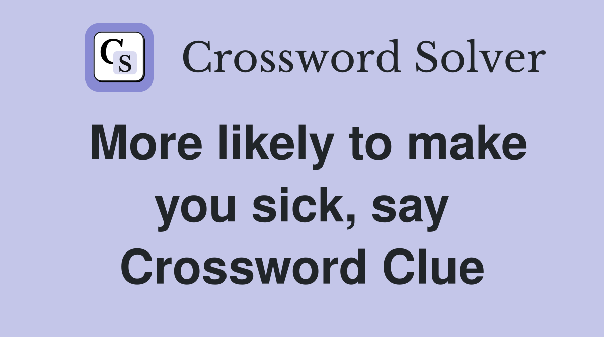More likely to make you sick, say Crossword Clue