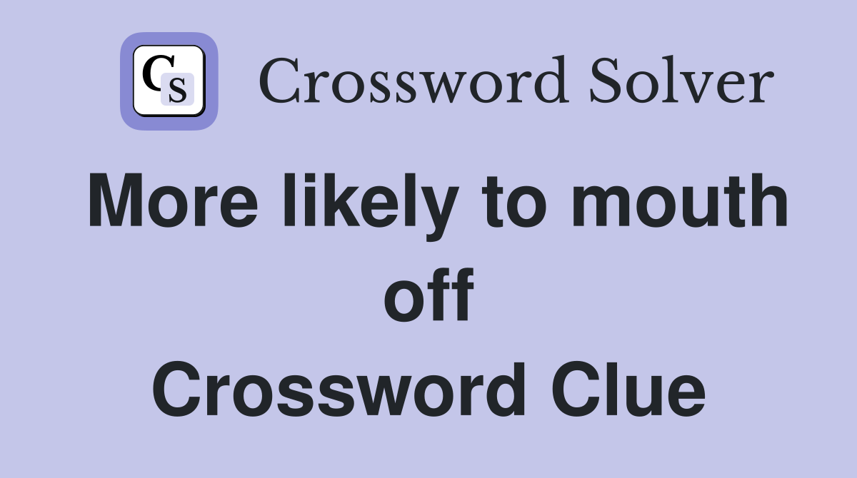 More likely to mouth off Crossword Clue