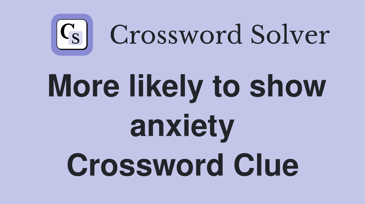 More likely to show anxiety Crossword Clue