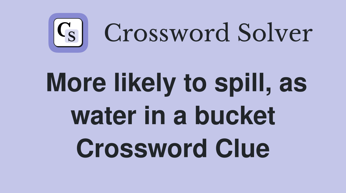 More likely to spill, as water in a bucket Crossword Clue