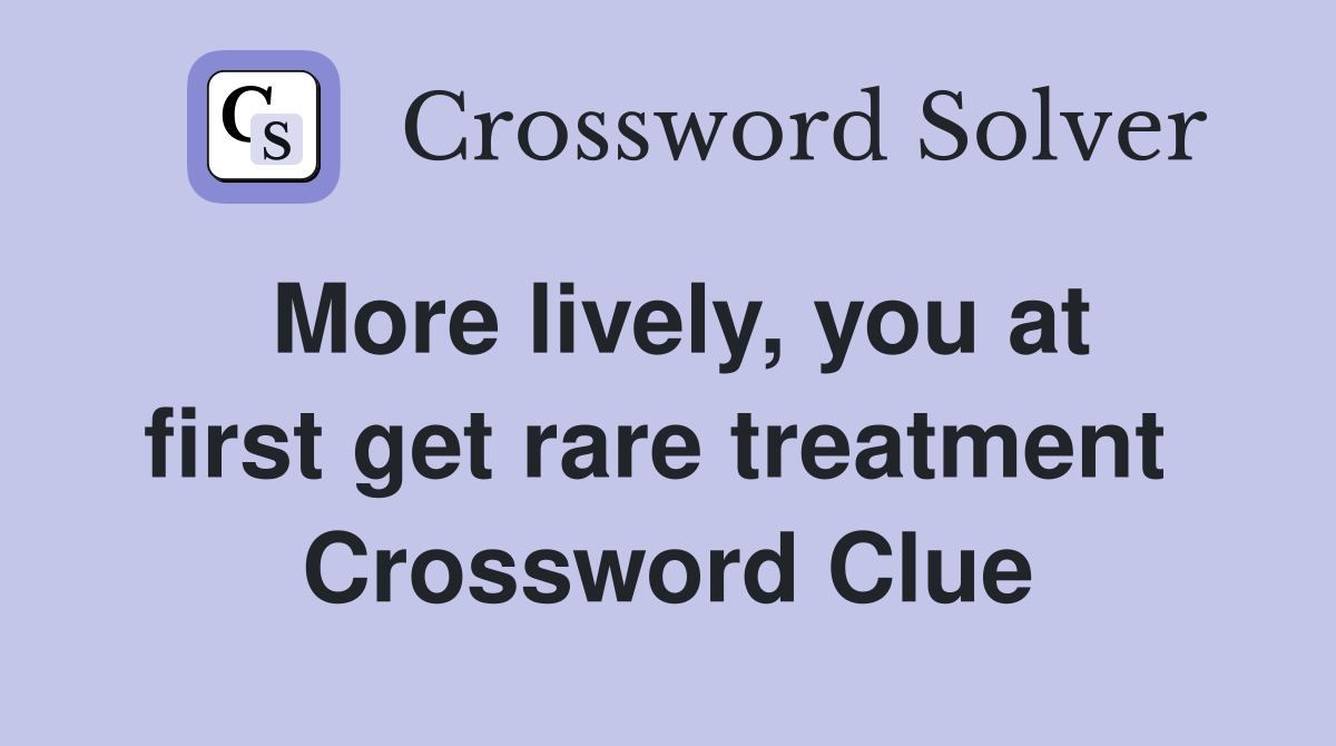 More lively, you at first get rare treatment  Crossword Clue