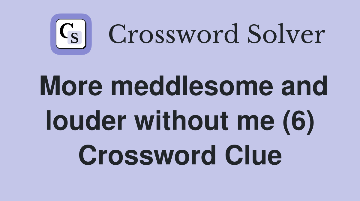 More meddlesome and louder without me (6) Crossword Clue