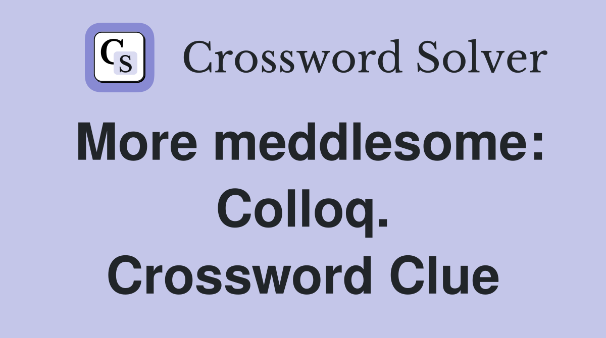 More meddlesome: Colloq. Crossword Clue