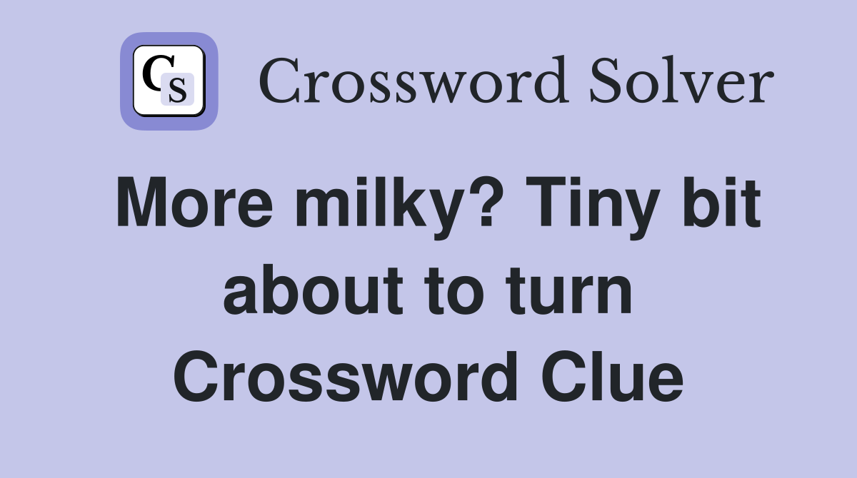 More milky? Tiny bit about to turn Crossword Clue