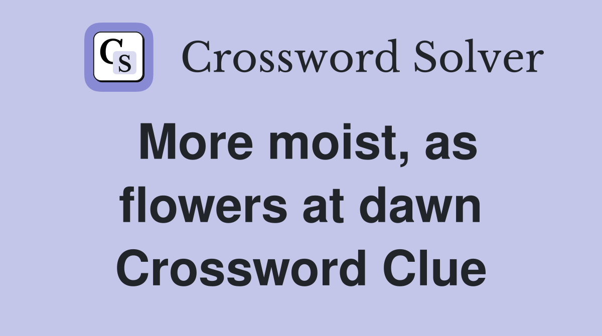 More moist, as flowers at dawn Crossword Clue