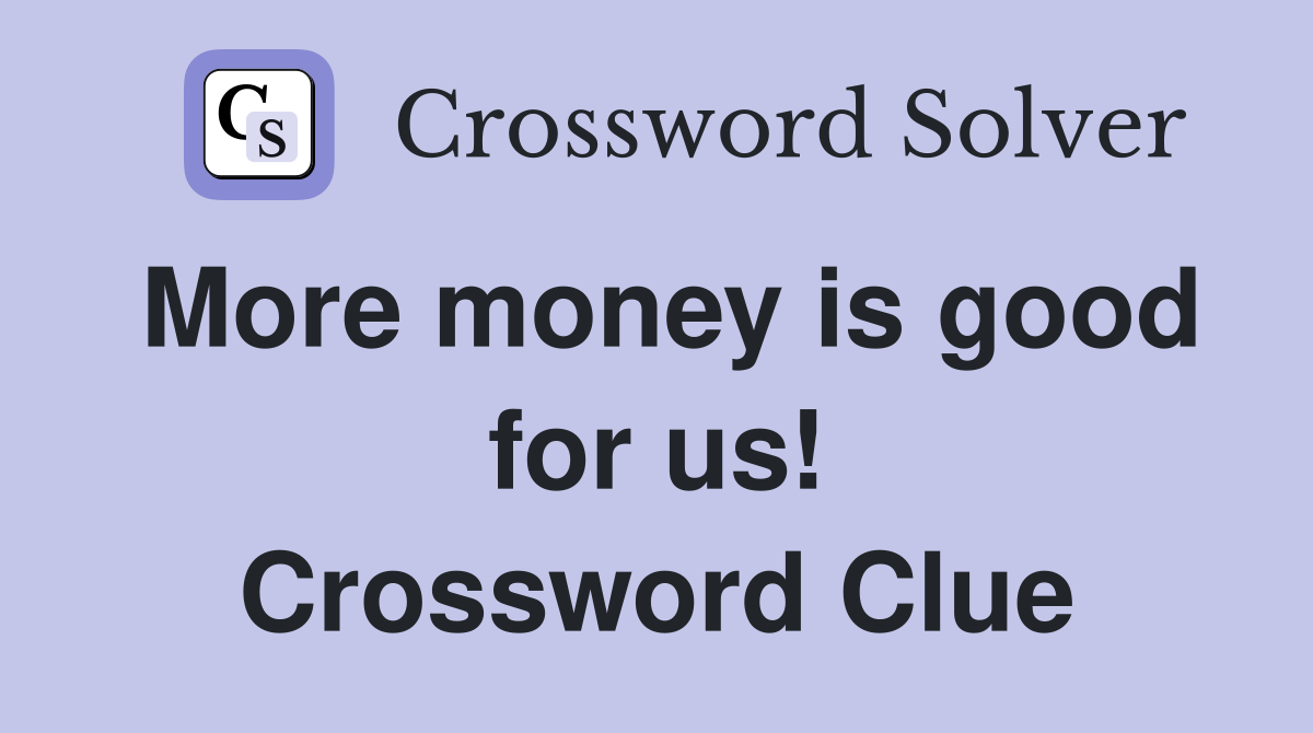 More money is good for us! Crossword Clue